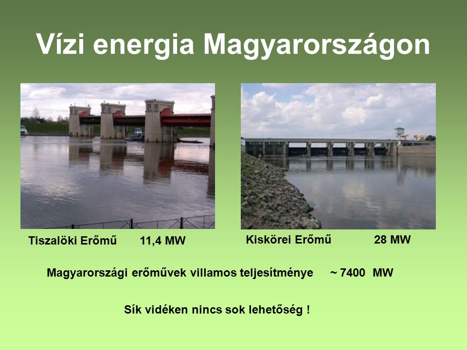 Vízi energia Magyarországon Tiszalöki Erőmű 11,4 MW Kiskörei Erőmű 28 MW Magyarországi erőművek villamos teljesítménye ~ 7400 MW Sík vidéken nincs sok lehetőség !