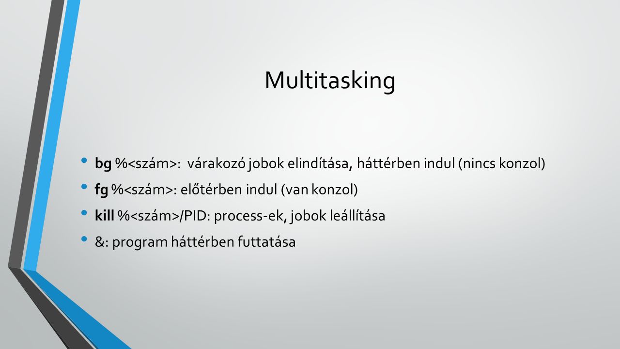 Multitasking bg % : várakozó jobok elindítása, háttérben indul (nincs konzol) fg % : előtérben indul (van konzol) kill % /PID: process-ek, jobok leállítása &: program háttérben futtatása