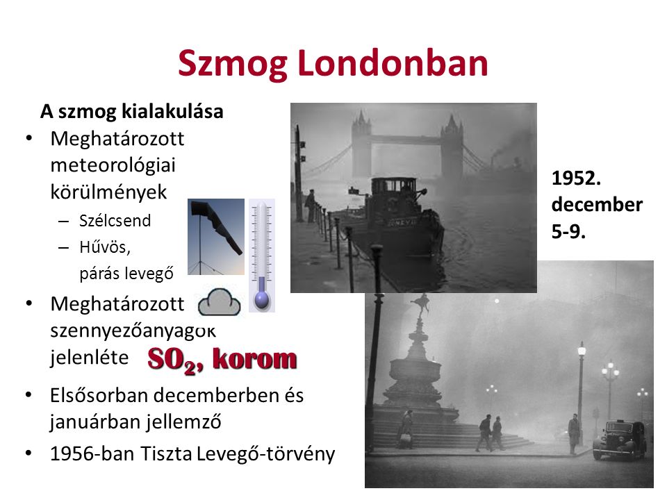 Szmog Londonban A szmog kialakulása Meghatározott meteorológiai körülmények – Szélcsend – Hűvös, párás levegő Meghatározott szennyezőanyagok jelenléte SO 2, korom 1952.