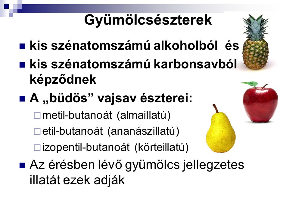 Gyümölcsészterek kis szénatomszámú alkoholból és kis szénatomszámú karbonsavból képződnek A „büdös vajsav észterei:  metil-butanoát (almaillatú)  etil-butanoát (ananászillatú)  izopentil-butanoát (körteillatú) Az érésben lévő gyümölcs jellegzetes illatát ezek adják