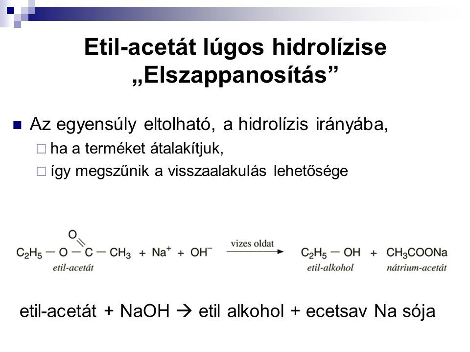 Etil-acetát lúgos hidrolízise „Elszappanosítás Az egyensúly eltolható, a hidrolízis irányába,  ha a terméket átalakítjuk,  így megszűnik a visszaalakulás lehetősége etil-acetát + NaOH  etil alkohol + ecetsav Na sója