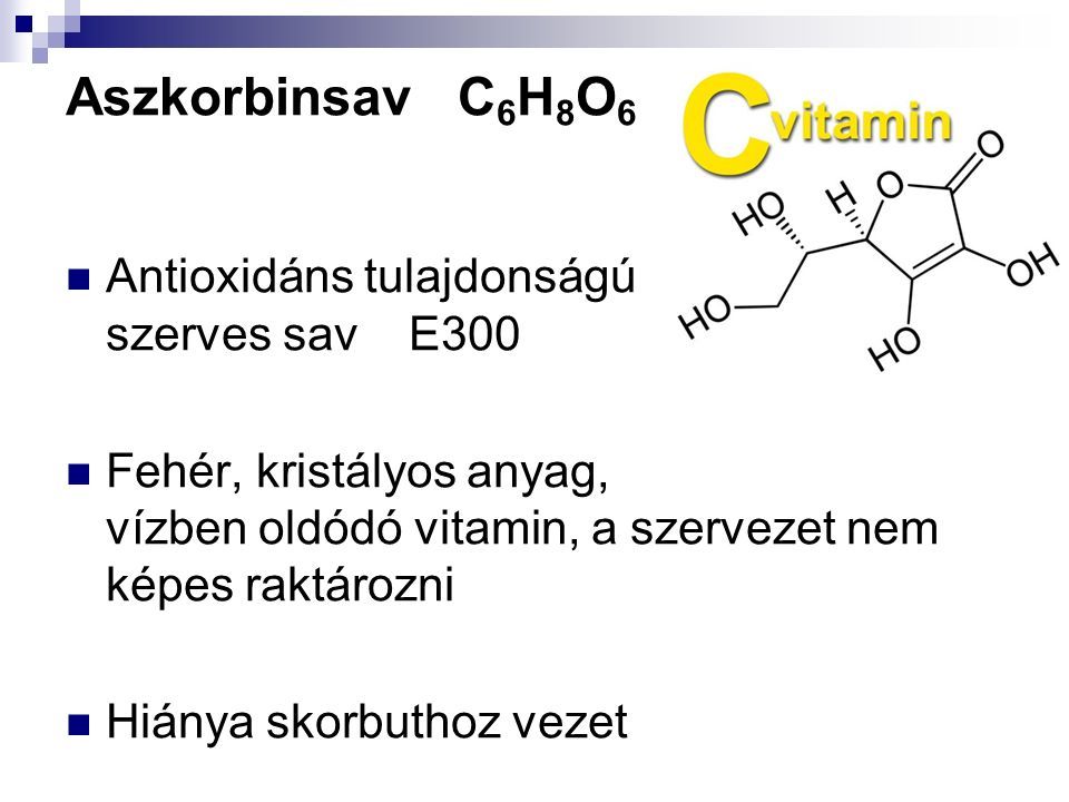 Aszkorbinsav C 6 H 8 O 6 Antioxidáns tulajdonságú szerves sav E300 Fehér, kristályos anyag, vízben oldódó vitamin, a szervezet nem képes raktározni Hiánya skorbuthoz vezet