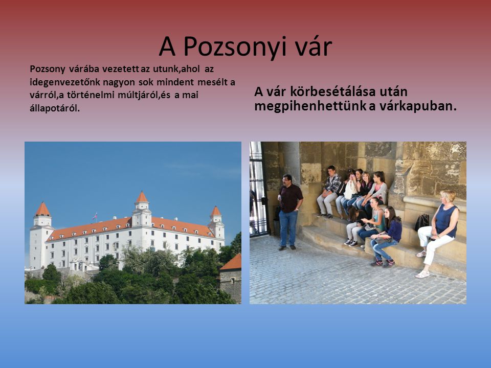 A Pozsonyi vár Pozsony várába vezetett az utunk,ahol az idegenvezetőnk nagyon sok mindent mesélt a várról,a történelmi múltjáról,és a mai állapotáról.