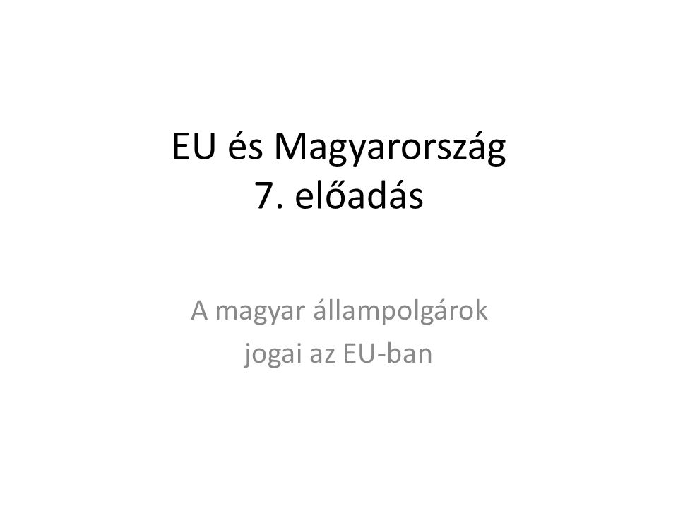 EU és Magyarország 7. előadás A magyar állampolgárok jogai az EU-ban