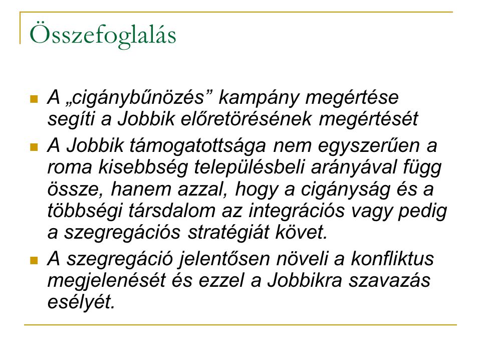 Összefoglalás  A „cigánybűnözés kampány megértése segíti a Jobbik előretörésének megértését  A Jobbik támogatottsága nem egyszerűen a roma kisebbség településbeli arányával függ össze, hanem azzal, hogy a cigányság és a többségi társdalom az integrációs vagy pedig a szegregációs stratégiát követ.