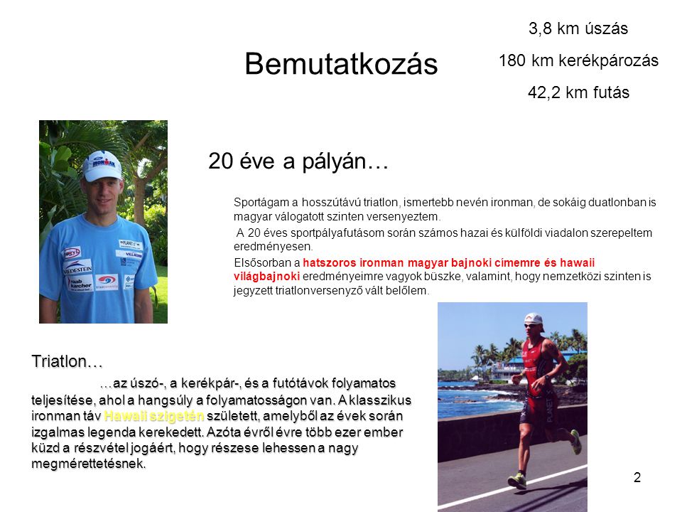 2 Bemutatkozás 20 éve a pályán… Sportágam a hosszútávú triatlon, ismertebb nevén ironman, de sokáig duatlonban is magyar válogatott szinten versenyeztem.