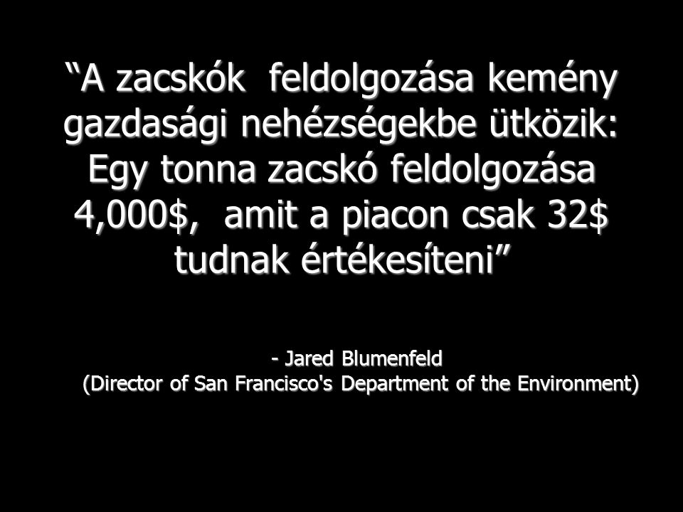 A zacskók feldolgozása kemény gazdasági nehézségekbe ütközik: Egy tonna zacskó feldolgozása 4,000$, amit a piacon csak 32$ tudnak értékesíteni - Jared Blumenfeld (Director of San Francisco s Department of the Environment)