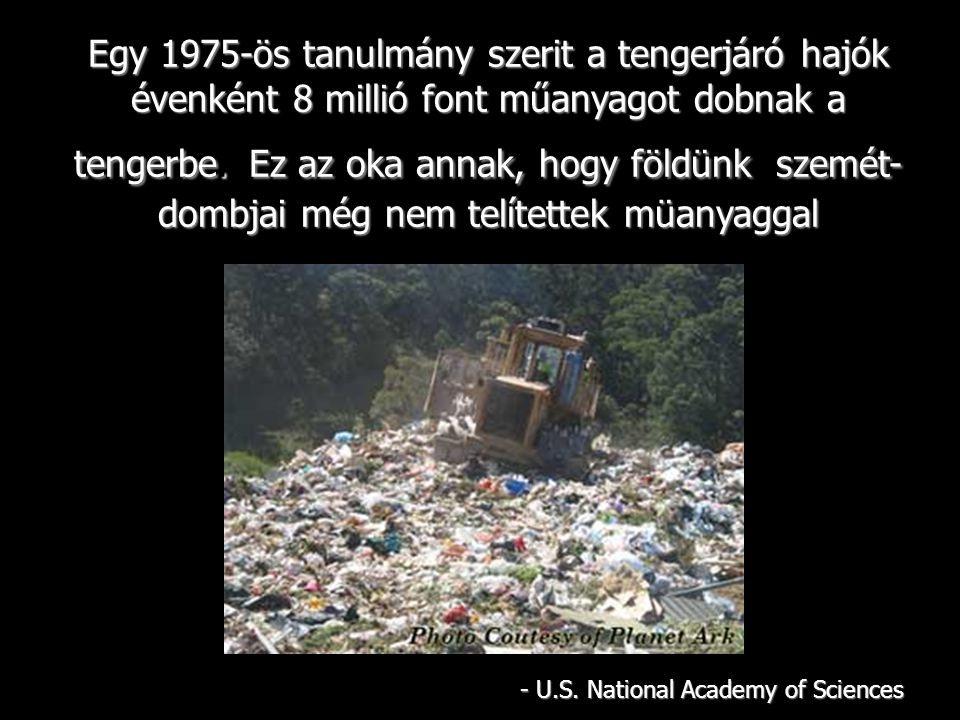 Egy 1975-ös tanulmány szerit a tengerjáró hajók évenként 8 millió font műanyagot dobnak a tengerbe.Ez az oka annak, hogy földünk szemét- dombjai még nem telítettek müanyaggal Egy 1975-ös tanulmány szerit a tengerjáró hajók évenként 8 millió font műanyagot dobnak a tengerbe.