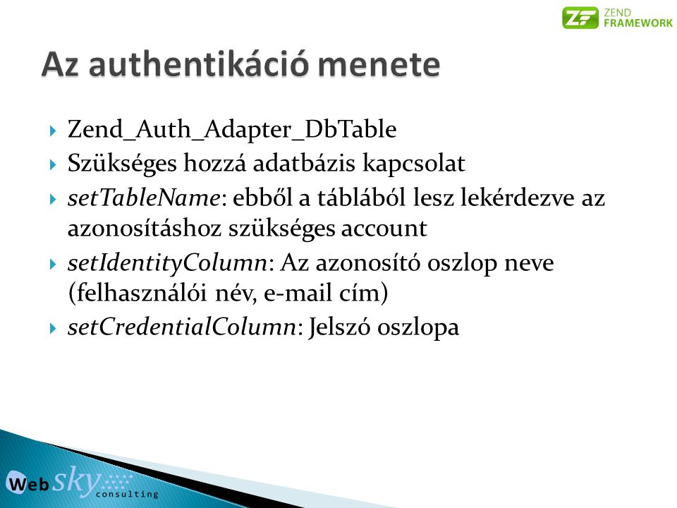  Zend_Auth_Adapter_DbTable  Szükséges hozzá adatbázis kapcsolat  setTableName: ebből a táblából lesz lekérdezve az azonosításhoz szükséges account  setIdentityColumn: Az azonosító oszlop neve (felhasználói név,  cím)  setCredentialColumn: Jelszó oszlopa