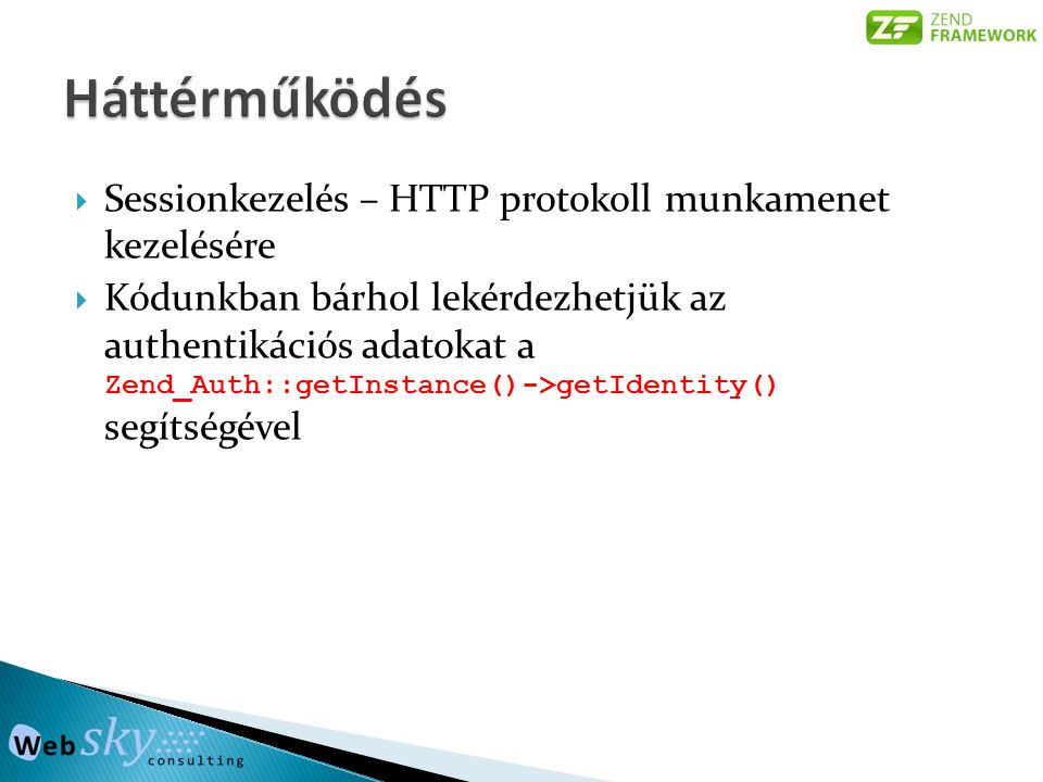  Sessionkezelés – HTTP protokoll munkamenet kezelésére  Kódunkban bárhol lekérdezhetjük az authentikációs adatokat a Zend_Auth::getInstance()->getIdentity() segítségével