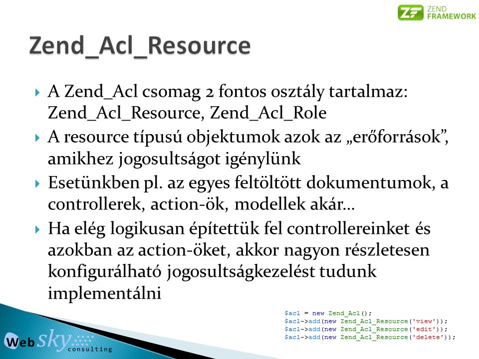  A Zend_Acl csomag 2 fontos osztály tartalmaz: Zend_Acl_Resource, Zend_Acl_Role  A resource típusú objektumok azok az „erőforrások , amikhez jogosultságot igénylünk  Esetünkben pl.