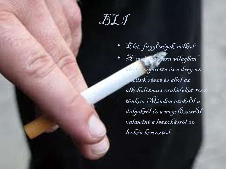 BLI • Élet, függ ő ségek nélkül: • A mai 2modern világban ahol a cigaretta és a drog az életünk része és ahol az alkoholizmus családokat tesz tönkre.