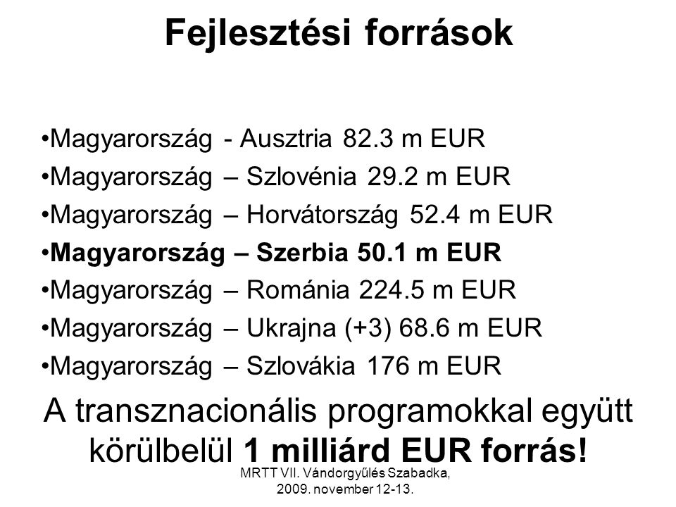 Fejlesztési források •Magyarország - Ausztria 82.3 m EUR •Magyarország – Szlovénia 29.2 m EUR •Magyarország – Horvátország 52.4 m EUR •Magyarország – Szerbia 50.1 m EUR •Magyarország – Románia m EUR •Magyarország – Ukrajna (+3) 68.6 m EUR •Magyarország – Szlovákia 176 m EUR A transznacionális programokkal együtt körülbelül 1 milliárd EUR forrás.