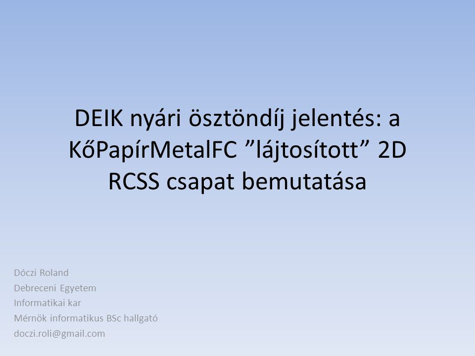 DEIK nyári ösztöndíj jelentés: a KőPapírMetalFC lájtosított 2D RCSS csapat bemutatása Dóczi Roland Debreceni Egyetem Informatikai kar Mérnök informatikus BSc hallgató