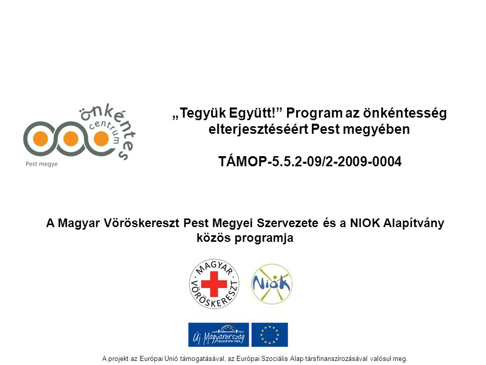 „Tegyük Együtt! Program az önkéntesség elterjesztéséért Pest megyében TÁMOP / A Magyar Vöröskereszt Pest Megyei Szervezete és a NIOK Alapítvány közös programja A projekt az Európai Unió támogatásával, az Európai Szociális Alap társfinanszírozásával valósul meg.