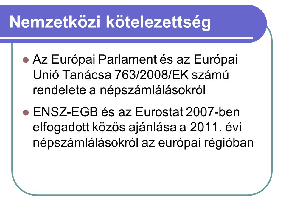 Nemzetközi kötelezettség  Az Európai Parlament és az Európai Unió Tanácsa 763/2008/EK számú rendelete a népszámlálásokról  ENSZ-EGB és az Eurostat 2007-ben elfogadott közös ajánlása a 2011.
