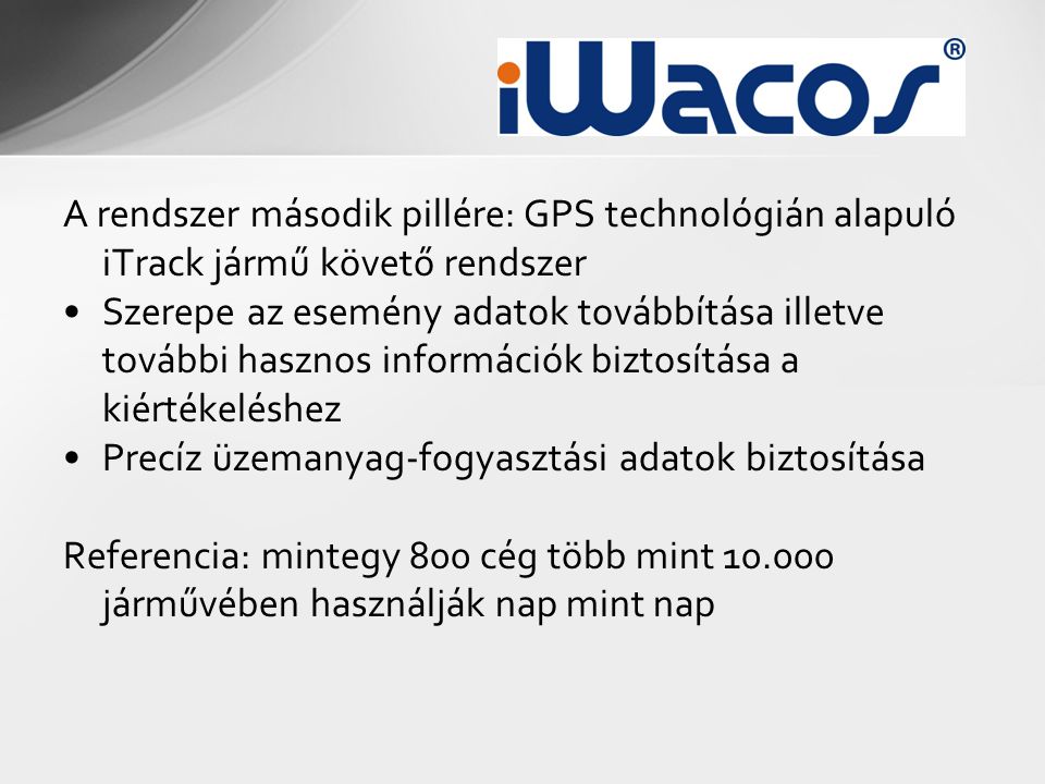 A rendszer második pillére: GPS technológián alapuló iTrack jármű követő rendszer •Szerepe az esemény adatok továbbítása illetve további hasznos információk biztosítása a kiértékeléshez •Precíz üzemanyag-fogyasztási adatok biztosítása Referencia: mintegy 800 cég több mint járművében használják nap mint nap