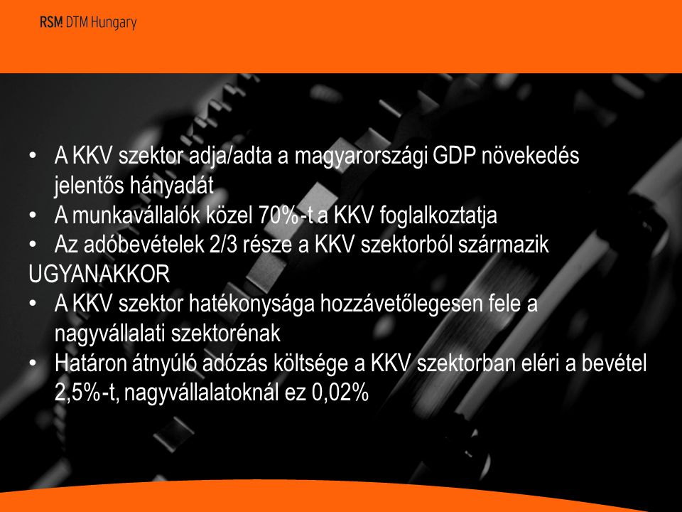 • A KKV szektor adja/adta a magyarországi GDP növekedés jelentős hányadát • A munkavállalók közel 70%-t a KKV foglalkoztatja • Az adóbevételek 2/3 része a KKV szektorból származik UGYANAKKOR • A KKV szektor hatékonysága hozzávetőlegesen fele a nagyvállalati szektorénak • Határon átnyúló adózás költsége a KKV szektorban eléri a bevétel 2,5%-t, nagyvállalatoknál ez 0,02%