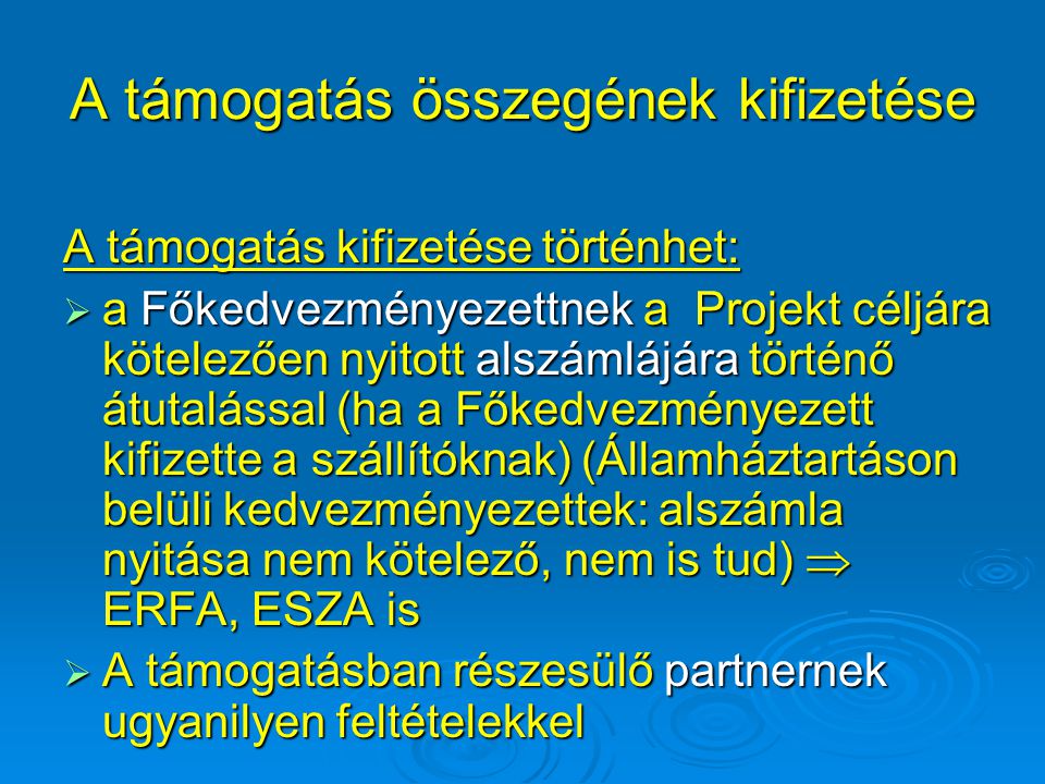 A támogatás összegének kifizetése A támogatás kifizetése történhet:  a Főkedvezményezettnek a Projekt céljára kötelezően nyitott alszámlájára történő átutalással (ha a Főkedvezményezett kifizette a szállítóknak) (Államháztartáson belüli kedvezményezettek: alszámla nyitása nem kötelező, nem is tud)  ERFA, ESZA is  A támogatásban részesülő partnernek ugyanilyen feltételekkel