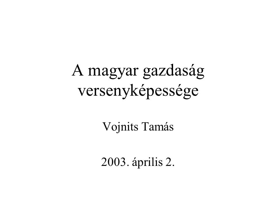 A magyar gazdaság versenyképessége Vojnits Tamás április 2.