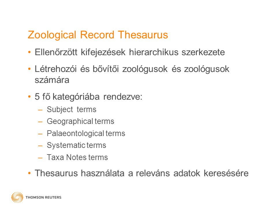 Zoological Record Thesaurus •Ellenőrzött kifejezések hierarchikus szerkezete •Létrehozói és bővítői zoológusok és zoológusok számára •5 fő kategóriába rendezve: –Subject terms –Geographical terms –Palaeontological terms –Systematic terms –Taxa Notes terms •Thesaurus használata a releváns adatok keresésére