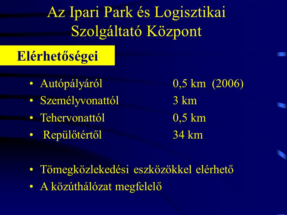 Az Ipari Park és Logisztikai Szolgáltató Központ •Autópályáról 0,5 km (2006) •Személyvonattól 3 km •Tehervonattól0,5 km • Repülőtértől34 km •Tömegközlekedési eszközökkel elérhető •A közúthálózat megfelelő Elérhetőségei
