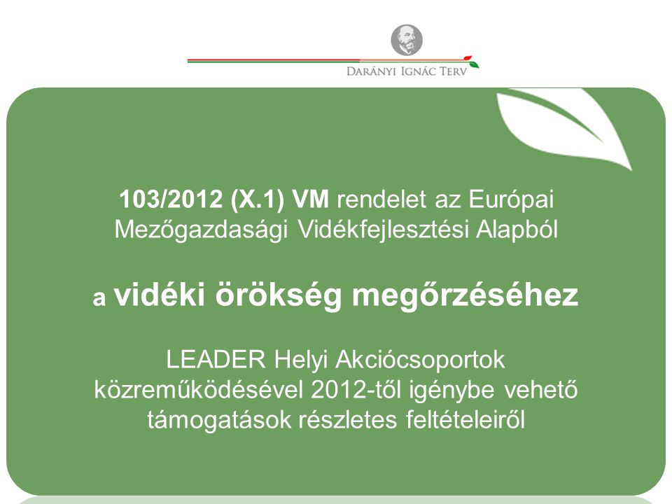103/2012 (X.1) VM rendelet az Európai Mezőgazdasági Vidékfejlesztési Alapból a vidéki örökség megőrzéséhez LEADER Helyi Akciócsoportok közreműködésével 2012-től igénybe vehető támogatások részletes feltételeiről