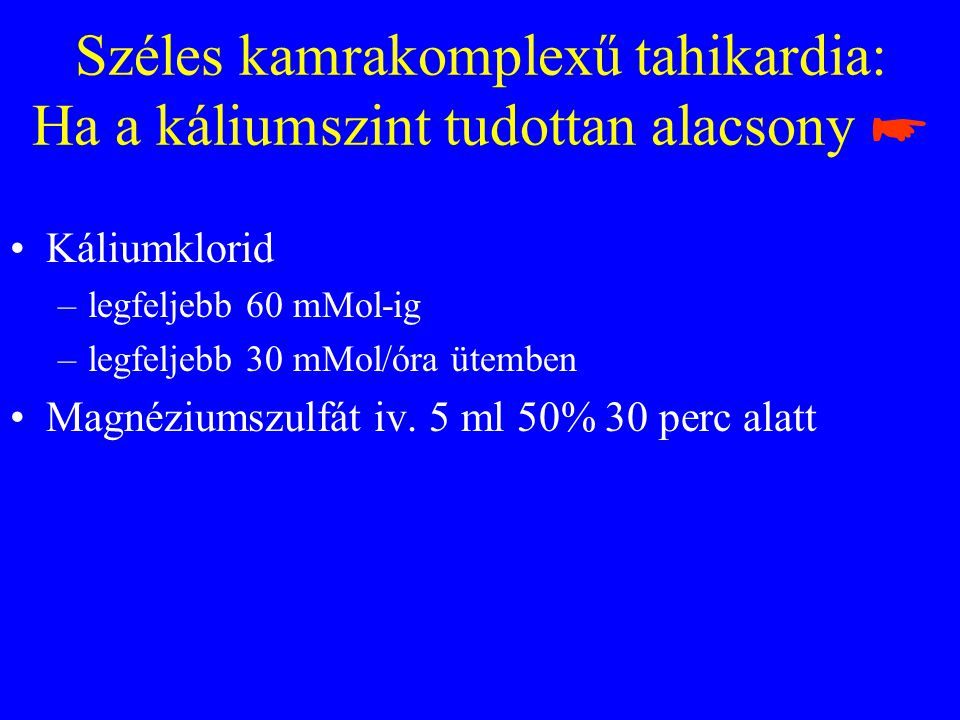 Széles kamrakomplexű tahikardia: Ha a káliumszint tudottan alacsony ☛ •Káliumklorid –legfeljebb 60 mMol-ig –legfeljebb 30 mMol/óra ütemben •Magnéziumszulfát iv.