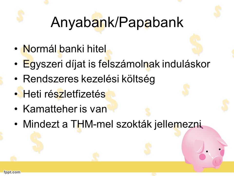Anyabank/Papabank •Normál banki hitel •Egyszeri díjat is felszámolnak induláskor •Rendszeres kezelési költség •Heti részletfizetés •Kamatteher is van •Mindezt a THM-mel szokták jellemezni