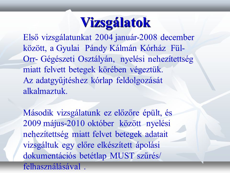 Vizsgálatok Első vizsgálatunkat 2004 január-2008 december között, a Gyulai Pándy Kálmán Kórház Fül- Orr- Gégészeti Osztályán, nyelési nehezítettség miatt felvett betegek körében végeztük.
