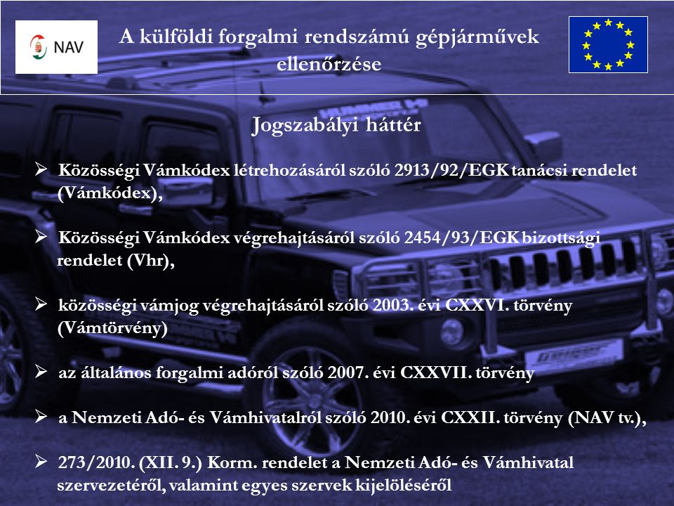 A külföldi forgalmi rendszámú gépjárművek ellenőrzése Jogszabályi háttér  Közösségi Vámkódex létrehozásáról szóló 2913/92/EGK tanácsi rendelet (Vámkódex),  Közösségi Vámkódex végrehajtásáról szóló 2454/93/EGK bizottsági rendelet (Vhr),  közösségi vámjog végrehajtásáról szóló 2003.