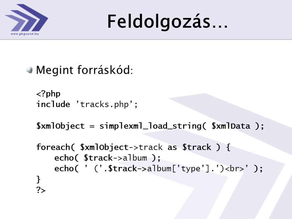 Feldolgozás… Megint forráskód : < php include ’tracks.php’; $xmlObject = simplexml_load_string( $xmlData ); foreach( $xmlObject->track as $track ) { echo( $track->album ); echo( ’ (’.$track->album[’type’].’) ’ ); } >