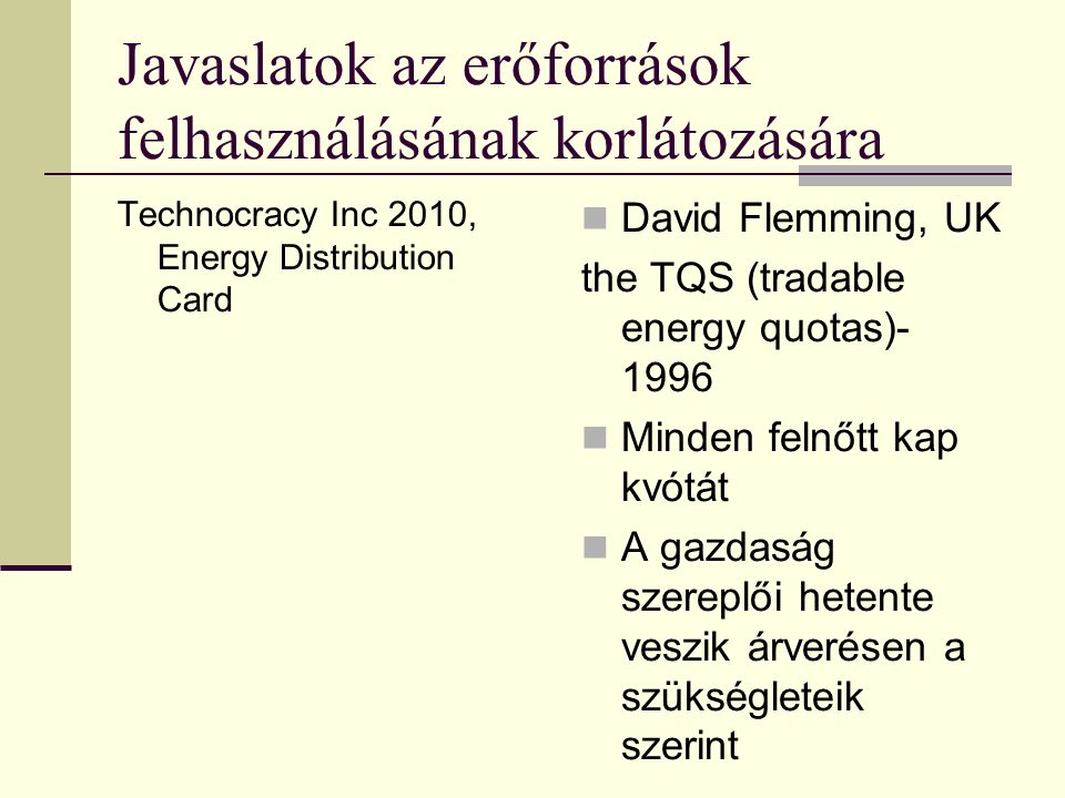 Javaslatok az erőforrások felhasználásának korlátozására Technocracy Inc 2010, Energy Distribution Card  David Flemming, UK the TQS (tradable energy quotas)  Minden felnőtt kap kvótát  A gazdaság szereplői hetente veszik árverésen a szükségleteik szerint