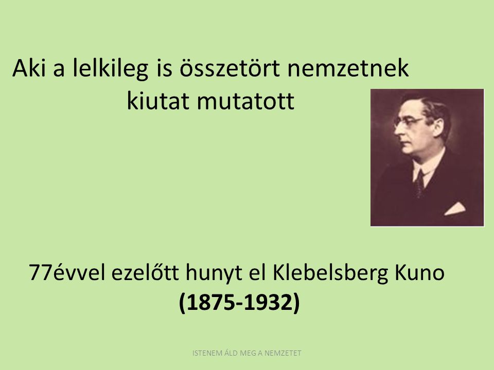 Aki a lelkileg is összetört nemzetnek kiutat mutatott 77évvel ezelőtt hunyt el Klebelsberg Kuno ( ) ISTENEM ÁLD MEG A NEMZETET