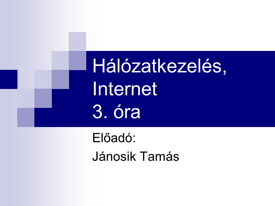 Hálózatkezelés, Internet 3. óra Előadó: Jánosik Tamás