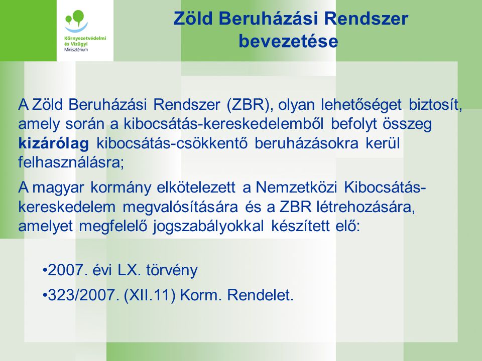 A Zöld Beruházási Rendszer (ZBR), olyan lehetőséget biztosít, amely során a kibocsátás-kereskedelemből befolyt összeg kizárólag kibocsátás-csökkentő beruházásokra kerül felhasználásra; A magyar kormány elkötelezett a Nemzetközi Kibocsátás- kereskedelem megvalósítására és a ZBR létrehozására, amelyet megfelelő jogszabályokkal készített elő: •2007.