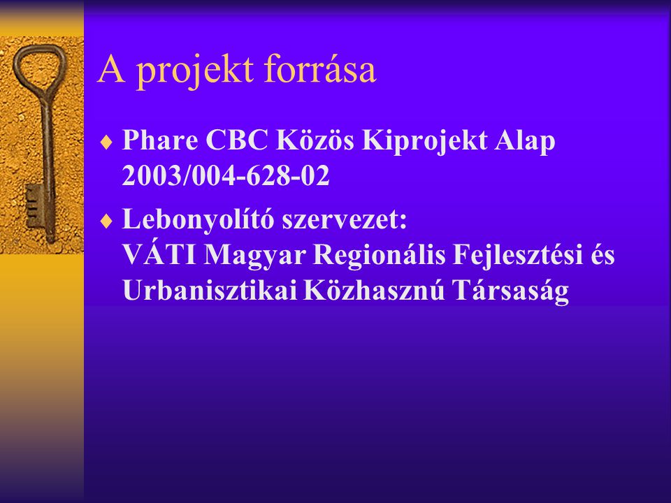 A projekt forrása  Phare CBC Közös Kiprojekt Alap 2003/  Lebonyolító szervezet: VÁTI Magyar Regionális Fejlesztési és Urbanisztikai Közhasznú Társaság