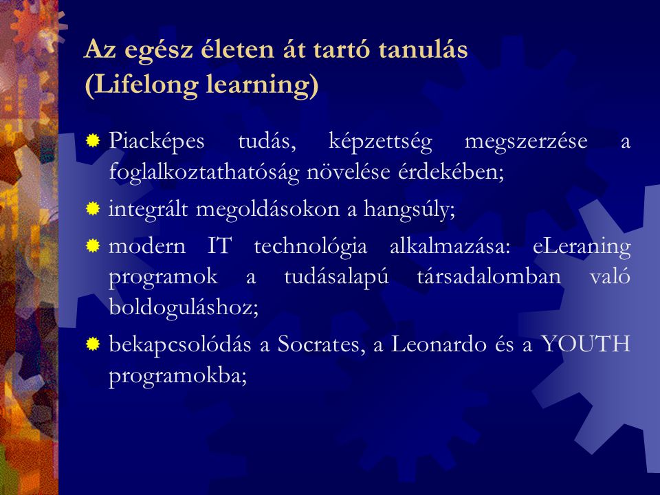 Az egész életen át tartó tanulás (Lifelong learning)  Piacképes tudás, képzettség megszerzése a foglalkoztathatóság növelése érdekében;  integrált megoldásokon a hangsúly;  modern IT technológia alkalmazása: eLeraning programok a tudásalapú társadalomban való boldoguláshoz;  bekapcsolódás a Socrates, a Leonardo és a YOUTH programokba;