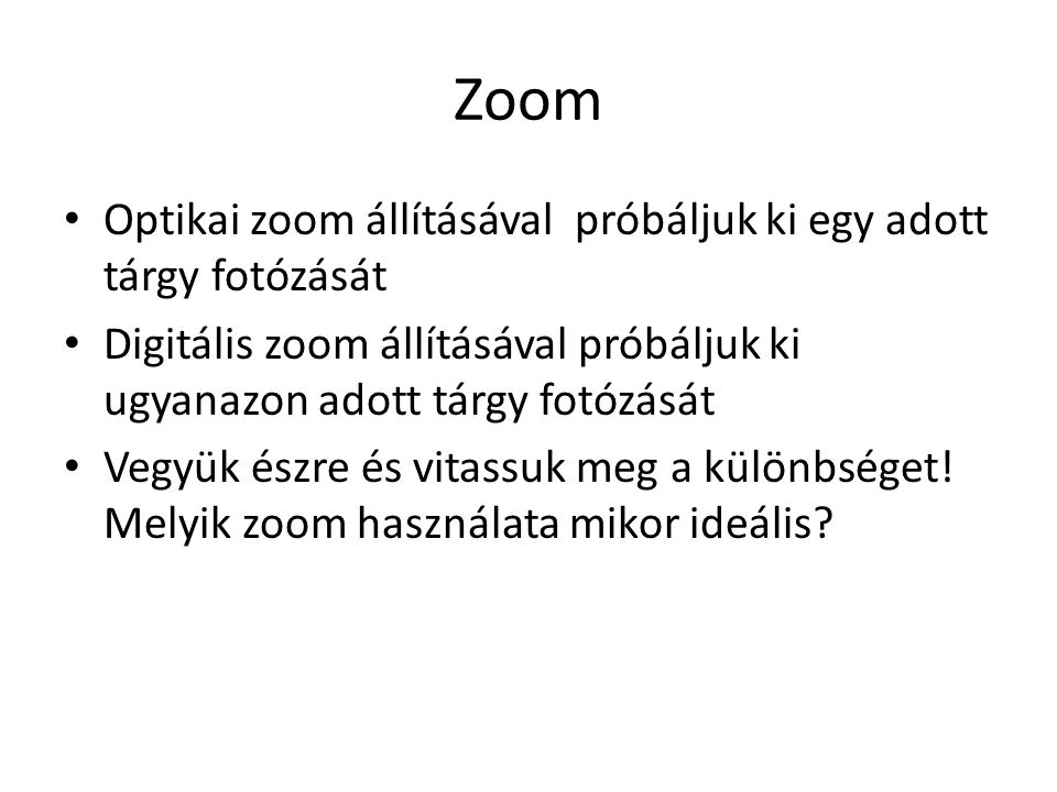 Zoom • Optikai zoom állításával próbáljuk ki egy adott tárgy fotózását • Digitális zoom állításával próbáljuk ki ugyanazon adott tárgy fotózását • Vegyük észre és vitassuk meg a különbséget.