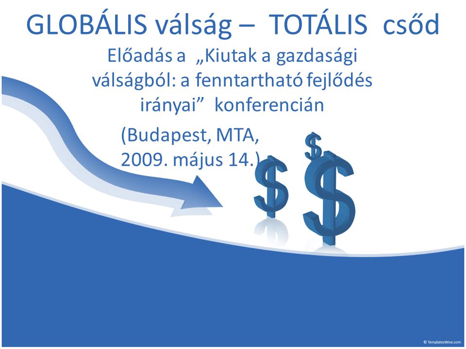 GLOBÁLIS válság – TOTÁLIS csőd Előadás a „Kiutak a gazdasági válságból: a fenntartható fejlődés irányai konferencián (Budapest, MTA, 2009.