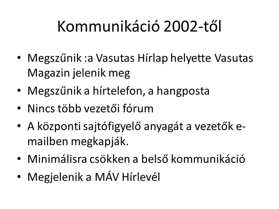 Kommunikáció 2002-től • Megszűnik :a Vasutas Hírlap helyette Vasutas Magazin jelenik meg • Megszűnik a hírtelefon, a hangposta • Nincs több vezetői fórum • A központi sajtófigyelő anyagát a vezetők e- mailben megkapják.
