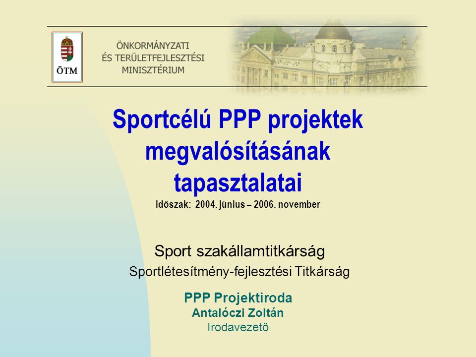PPP Projektiroda Antalóczi Zoltán Irodavezető Sportcélú PPP projektek megvalósításának tapasztalatai időszak: 2004.