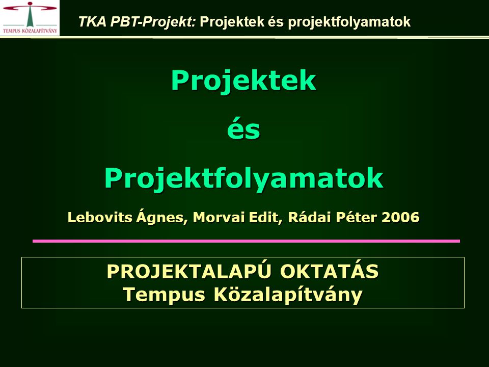 Lebovits Ágnes, Morvai Edit, Rádai Péter 2006 ProjektekésProjektfolyamatok TKA PBT-Projekt: Projektek és projektfolyamatok PROJEKTALAPÚ OKTATÁS Tempus Közalapítvány