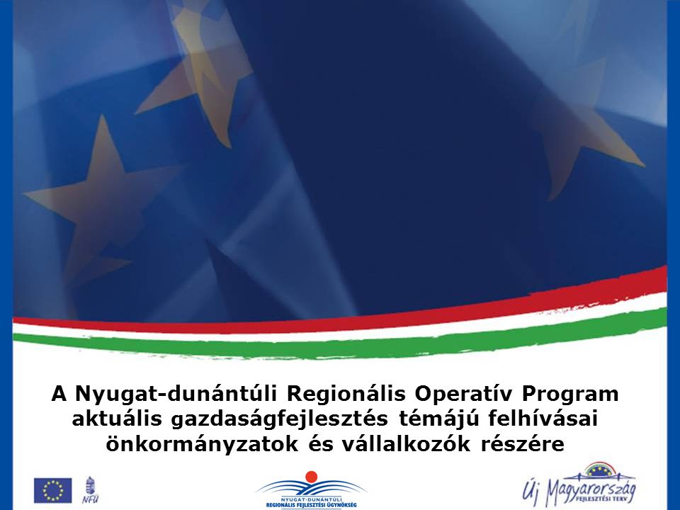 A Nyugat-dunántúli Regionális Operatív Program aktuális g azdaságfejlesztés témájú felhívásai önkormányzatok és vállalkozók részére