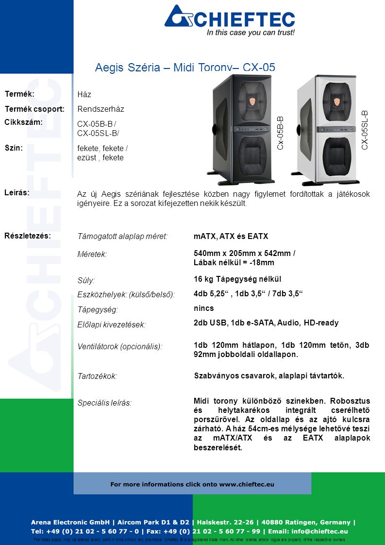 Aegis Széria – Midi Torony– CX-05 Ház CX-05B-B / CX-05SL-B/ Rendszerház mATX, ATX és EATX 540mm x 205mm x 542mm / Lábak nélkül = -18mm 16 kg Tápegység nélkül 4db 5,25 , 1db 3,5 / 7db 3,5 nincs 2db USB, 1db e-SATA, Audio, HD-ready Szabványos csavarok, alaplapi távtartók.