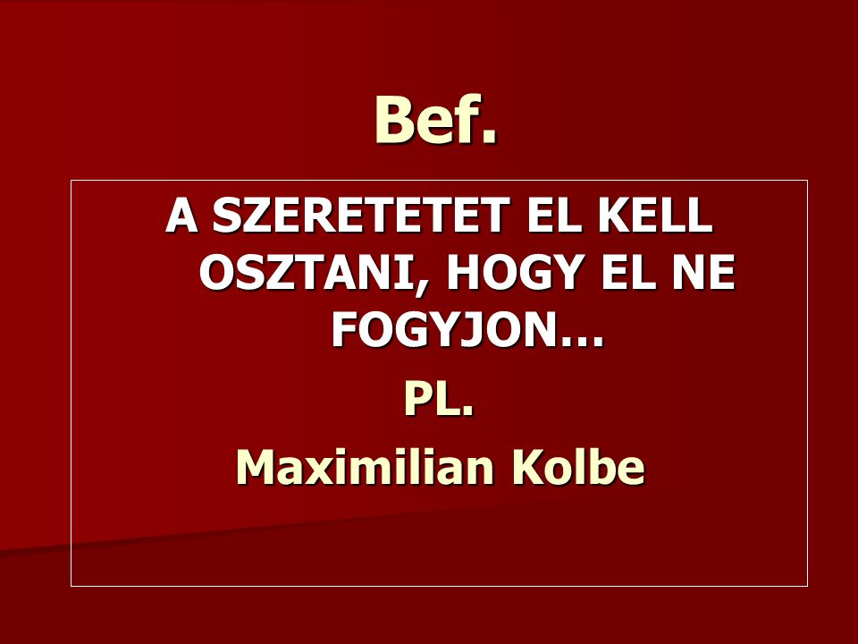 Bef. A SZERETETET EL KELL OSZTANI, HOGY EL NE FOGYJON… PL. Maximilian Kolbe