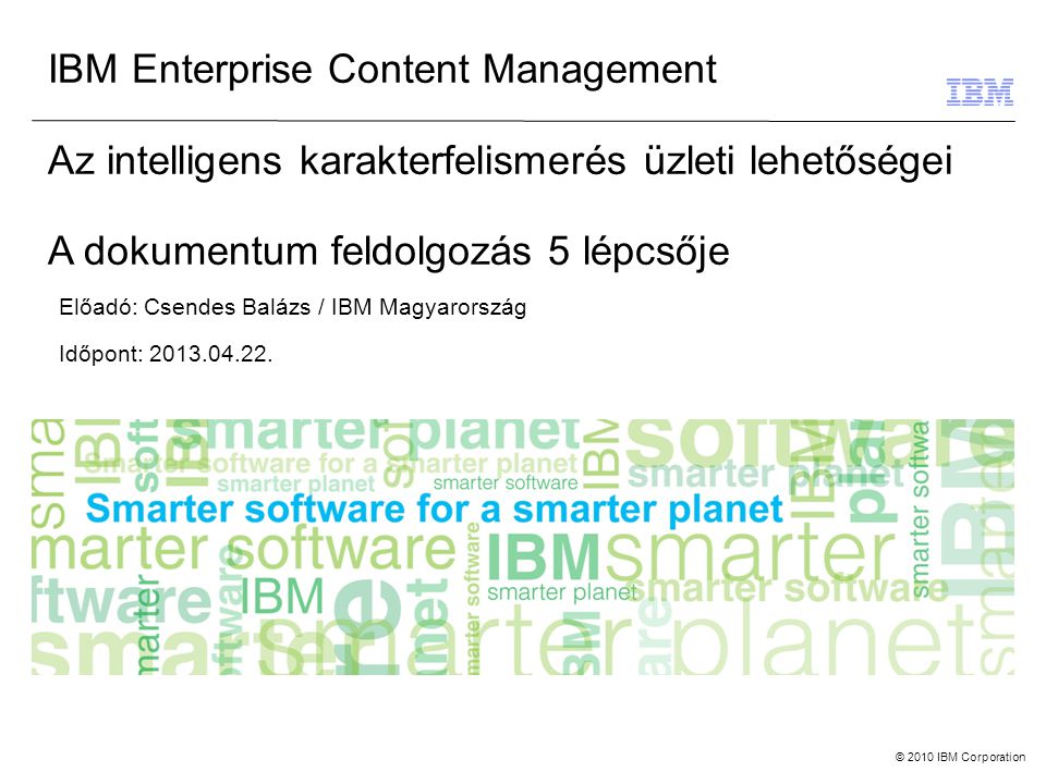 © 2010 IBM Corporation IBM Enterprise Content Management Az intelligens karakterfelismerés üzleti lehetőségei A dokumentum feldolgozás 5 lépcsője Előadó: Csendes Balázs / IBM Magyarország Időpont: