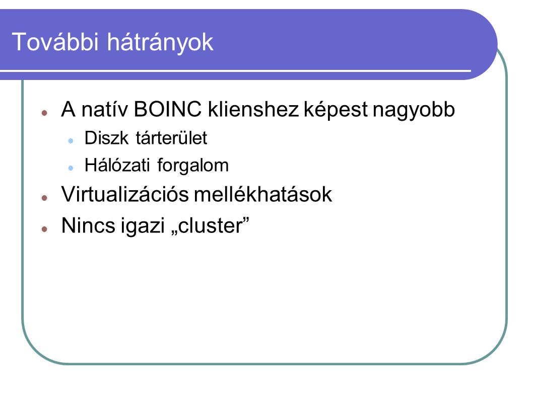 További hátrányok  A natív BOINC klienshez képest nagyobb  Diszk tárterület  Hálózati forgalom  Virtualizációs mellékhatások  Nincs igazi „cluster