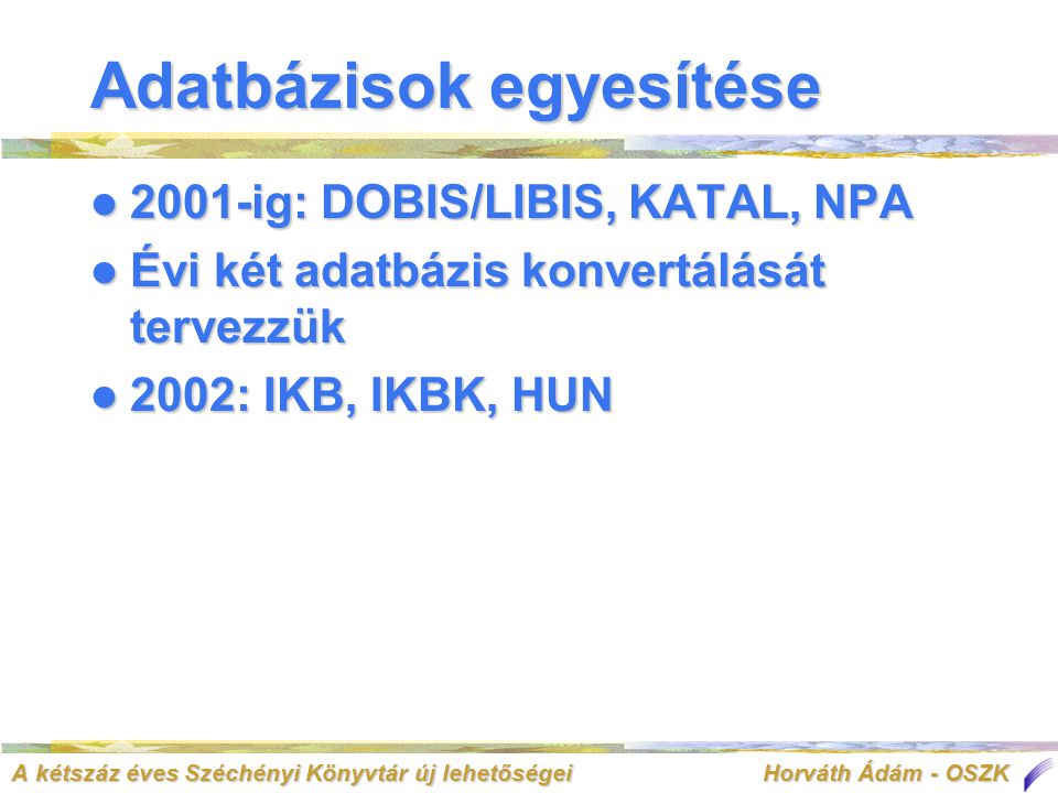A kétszáz éves Széchényi Könyvtár új lehetőségei Horváth Ádám - OSZK Adatbázisok egyesítése  2001-ig: DOBIS/LIBIS, KATAL, NPA  Évi két adatbázis konvertálását tervezzük  2002: IKB, IKBK, HUN