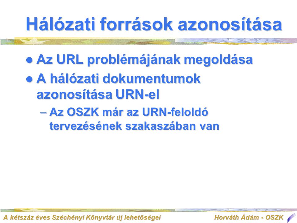 A kétszáz éves Széchényi Könyvtár új lehetőségei Horváth Ádám - OSZK Hálózati források azonosítása  Az URL problémájának megoldása  A hálózati dokumentumok azonosítása URN-el –Az OSZK már az URN-feloldó tervezésének szakaszában van